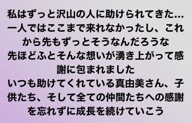 私はずっと沢山の人に助けられてきた  引っ張り上げてもらい 押し上げてもらってきたんだなあ  私一人ではここまで来れなかったし これから先もずっとそうなんだろうな  先ほどふとそんな想いが湧き上がって 感謝に包まれました